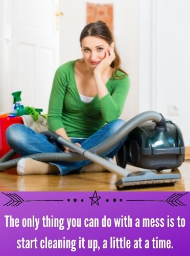  The Only Thing You Can Do With A Mess Is To Start Cleaning It Up, A Little At A Time.